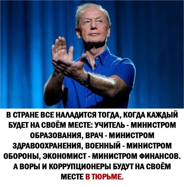 В СТРАНЕ ВСЕ НАААДИТСЯ ТОГДА КОГДА КАЖДЫЙ БУДЕТ НА СВОЁМ МЕСТЕ УЧИТЕЛЬ МИНИСТРОМ ОБРАЗОВАНИЯ ВРАЧ МИНИСТРОМ ЗДРАВООХРАНЕНИЯ ВОЕННЫЙ МИНИСТРОМ ОБОРОНЫ ЭКОНОМИСТ МИНИСТРОМ ФИНАНСОВ А ВОРЫ И КОРРУПЦИОНЕРЫ БУДУТ НА СВОЁМ МЕСТЕ В ТЮРЬМЕ