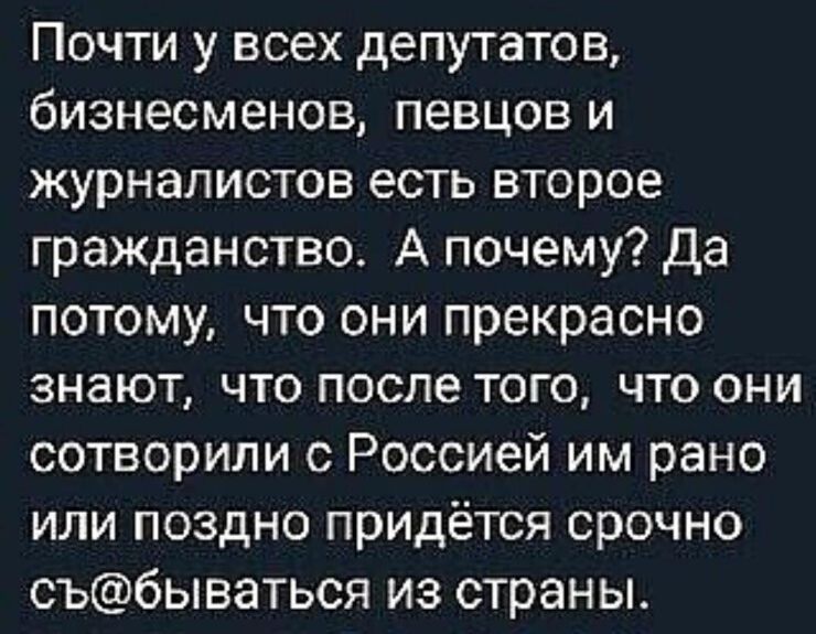 Почти у всех депутатов бизнесменов певцов и журналистов есть второе гражданство А почему да потому что они прекрасно знают что после того что они сотворили с Россией им рано или поздно придётся срочно събываться из страны