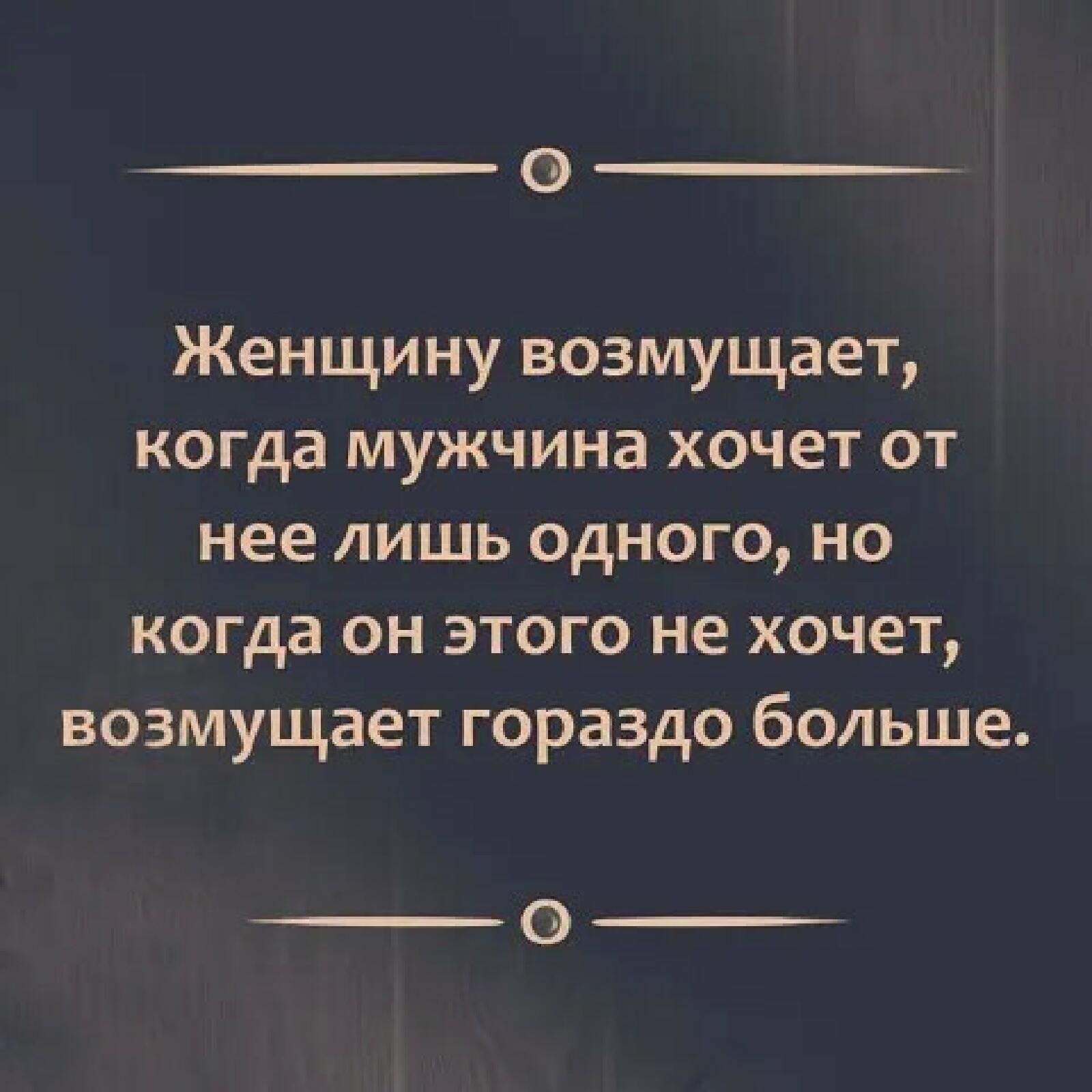 О Женщину возмущает когда мужчина хочет от нее лишь одного но когда он этого не хочет возмущает гораздо больше _э___