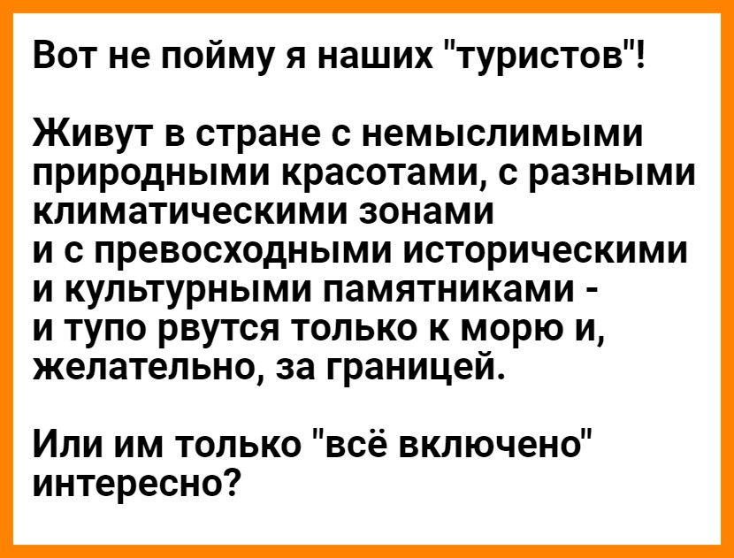 Вот не пойму я наших туристов Живут в стране с немыслимыми природными красотами с разными климатическими зонами и с превосходными историческими и культурными памятниками и тупо рвутся только к морю и желательно за границей Или им только всё включено интересно