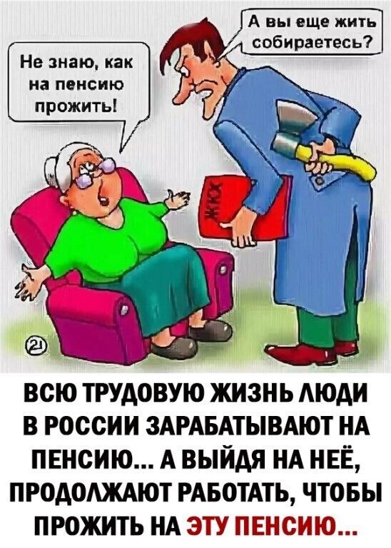 А вы еще жить собираетесь Не знаю как на пенсию прожить ВСЮ ТРУДОВУЮ ЖИЗНЬ МОАИ В РОССИИ ЗАРАБАТЫВАЮТ НА ПЕНОИЮ А ВЫЙАЯ НА НЕЁ ПРОАОАЖАЮТ РАБОТАТЬ ЧТОБЫ ПРОЖИТЬ НА ЭТУ ЩНЕЫ МЮ