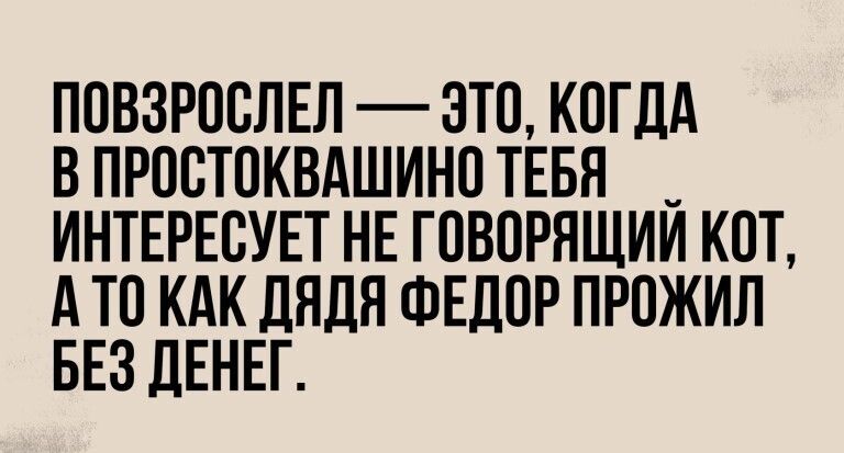 ПОВЗРОСЛЕЛ ЭТО КОГДА В ПРОСТОКВАШИНО ТЕБЯ _ ИНТЕРЕСУЕТ НЕ ГПВОРНЩИИ КОТ А ТО КАК дядя ФЕДОР ПРОЖИЛ БЕЗ ДЕНЕГ