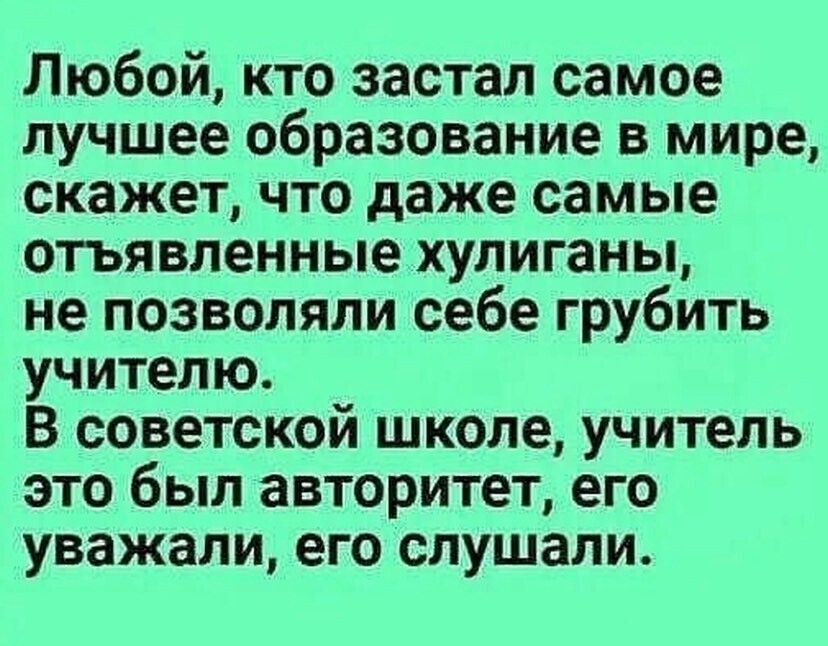 Любой кто застал самое лучшее образование в мире скажет что даже самые отъявленные хулиганы не позволяли себе грубить учителю В советской школе учитель это был авторитет его уважали его слушали