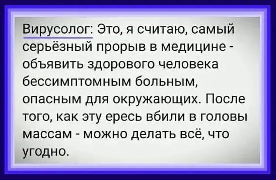 Вирусолог Это я считаю самый серьёзный прорыв в медицине объявить здорового человека бессимптомным больным ОПЗСНЫМ ДЛЯ ОКРУЖБЮЩИХ ПОСЛЕ ТОГО как ЭТУ ересь ВбИЛИ В ГОЛОВЫ массам МОЖНО делать всё ЧТО угодно