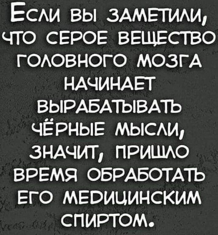 Еси вы ЗАМЕТИАИ что СЕРОЕ ВЕЩЕС1ВО гоювного мозгА НАЧИНАЕТ ВЫРАБАТЫВАТЬ ЧЁРНЫЕ мысш 3НАЧИГ пришю ВРЕМЯ ОБРАБОТАТЬ его МЕвицинским спиртом