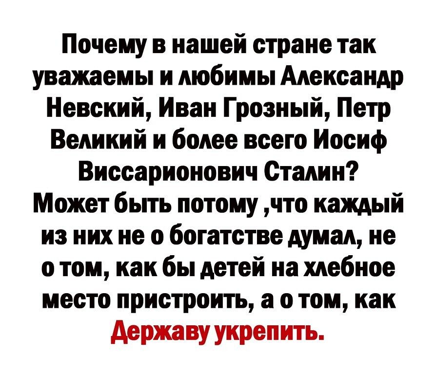 Почему в нашей стране так уважаемы и любимы Александр Невский Иван Грозный Петр Великий и более всего Иосиф Виссарионович Сталин Может быть потому что каждый из них не о богатстве думал не о том как бы детей на хлебное место пристроить а о том как державу укрепить