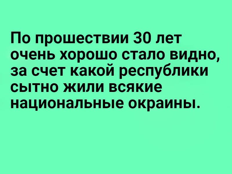 По прошествии 30 лет очень хорошо стало видно за счет какой республики сытно жили всякие национальные окраины