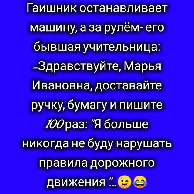 Гаишник останавливает машину а за рулём его бывшая учительница Здравствуйте Марья Ивановна доставайте ручку бумагу и пишите 00раз Я больше никогда не буду нарушать правила дорожного движения 229