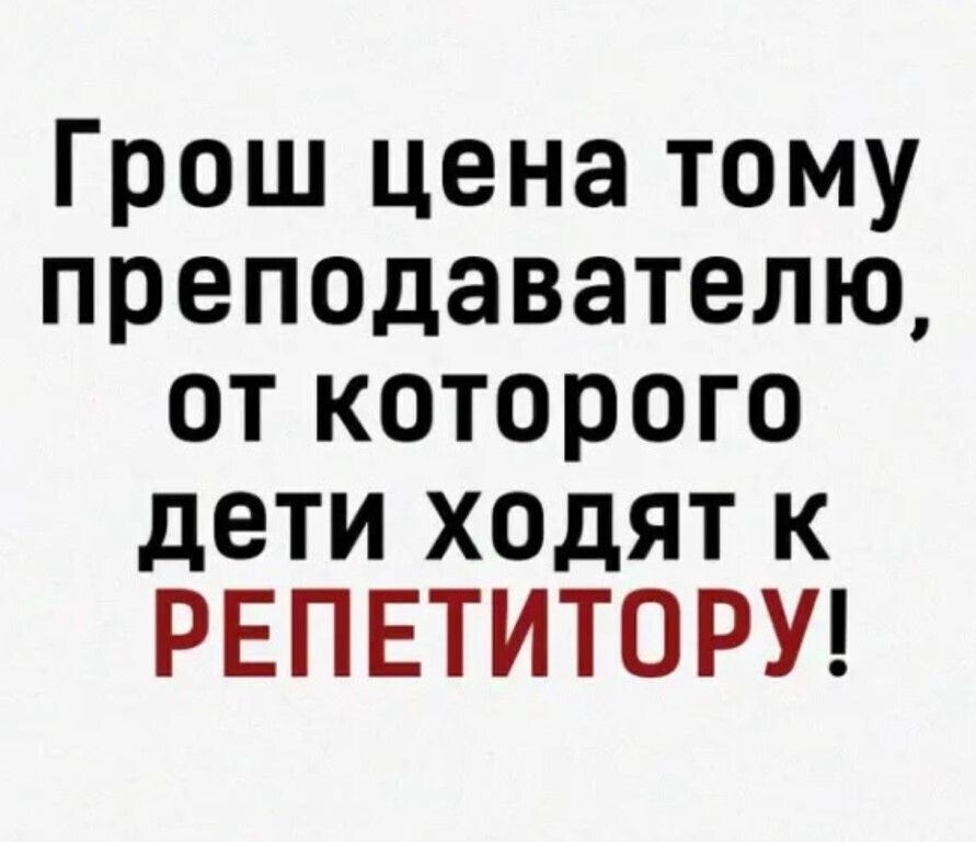 Грош цена тому преподавателю от которого дети ходят к РЕПЕТИТОРУ