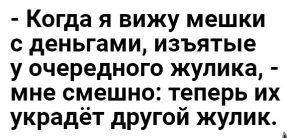 Когда я вижу мешки с деньгами изъятые у очередного жулика мне смешно теперь их украдёт другой жулик