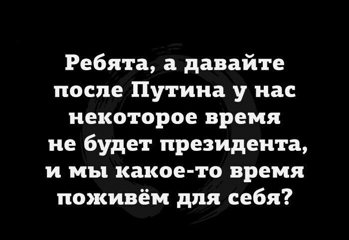 Ребята а давайте после Путина у нас некоторое время не будет президента и мы какое то время поживём для себя