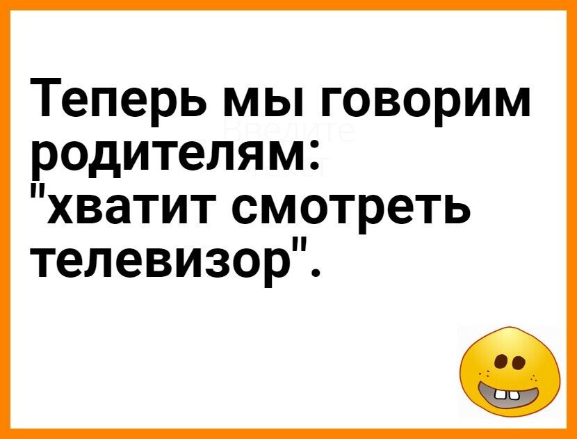 Теперь мы говорим родителям хватит смотреть телевизорЧ