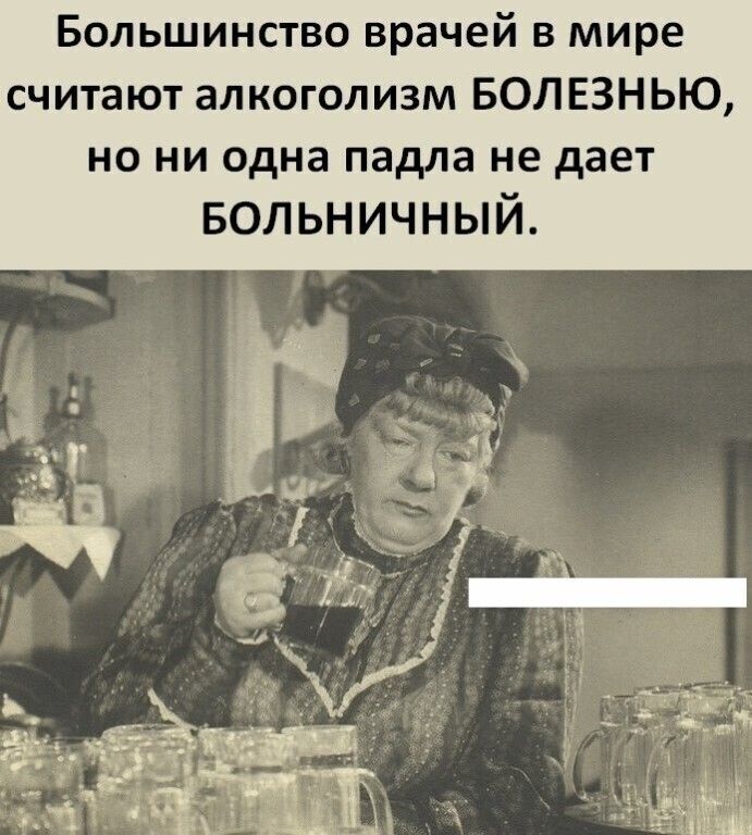 Большинство врачей в мире считают алкоголизм БОЛЕЗНЬЮ но ни одна падла не дает Больничный