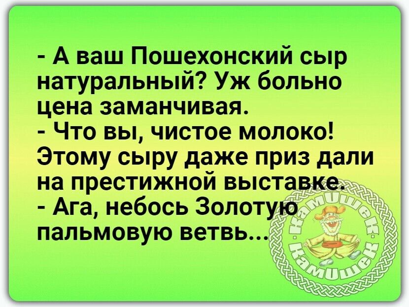 А ваш Пошехонский сыр натуральный Уж больно цена заманчивая Что вы чистое молоко Этому сыру даже приз дали на престижной выставке Ага небось Золотую д пальмовую ветвь _