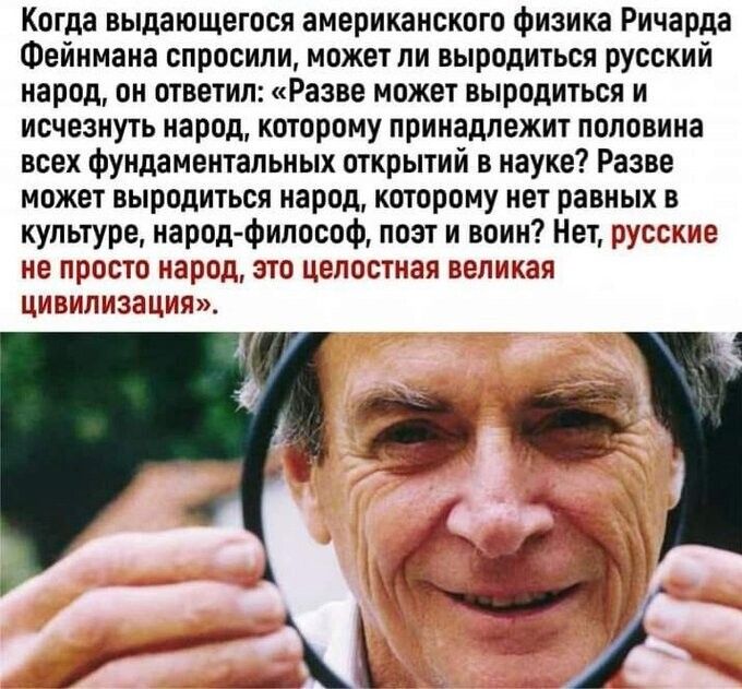 Когда выдающегося американского физика Ричарда Фейнмана спросили может ли выродиться русский народ он ответил Разве может выродиться и исчезнуть народ которому принадлежит половина всех фундаментальных открытий в науке Разве может выродиться народ которому нет равных в культуре народфилософ поэт и воин Нет русские не ПРОСТО народ ЭТП целостная великая цивилизация