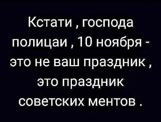 Кстати господа полицаи 10 ноября это не ваш праздник это праздник советских ментов