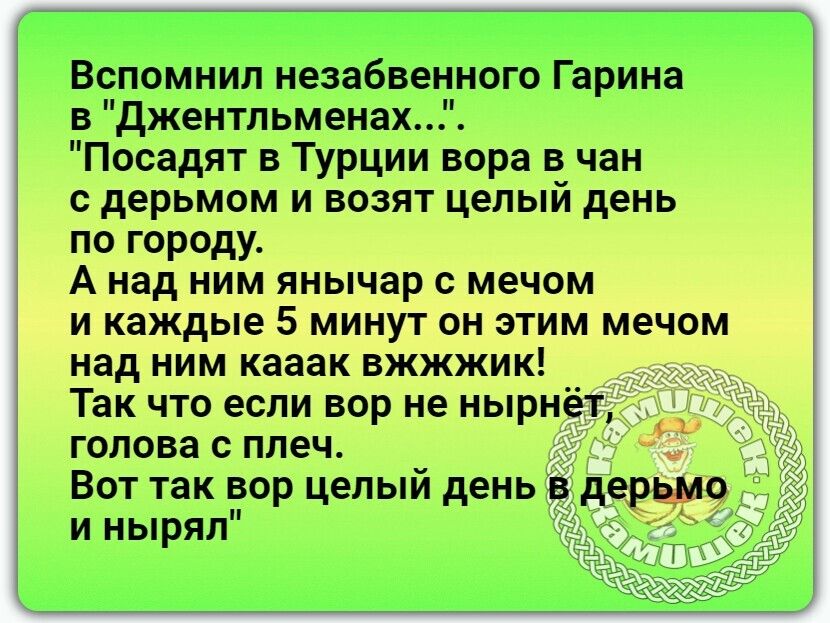 Вспомнил незабвенного Гарина в Джентльменах Посадят в Турции вора в чан с дерьмом и возят целый день по городу А над ним янычар с мечом и каждые 5 минут он этим мечом над ним кааак вжжжик Так что если вор не нырнет голова с плеч Вот так вор целый день в дерьмо и нырял