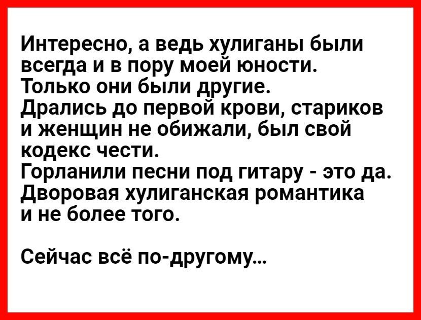 Интересно а ведь хулиганы были всегда и в пору моей юности Только они были другие Дрались до первой крови стариков и женщин не обижали был свой кодекс чести Горланили песни под гитару это да Дворовая хулиганская романтика и не более того Сейчас всё по другому