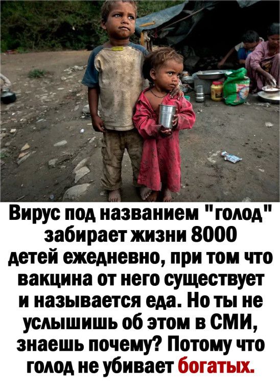 Вирус под названием голод забирает жизни 8000 детей ежедневно при том что вакцина от него существует и называется еда Но ты не услышишь об этом в сми знаешь почему Потому что голод не убивает богатых