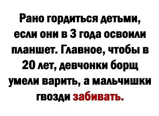 Рано гордиться детьми если они в 3 года освоили планшет Главное чтобы в 20 лет девчонки борщ умели варить а мальчишки гвозди забивать