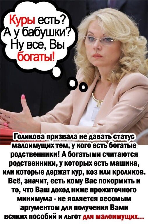 Голикова призвала не давать статус малоимущих тем у кого есть богатые родственники А богатыми считаются родственники у которых есть машина ми которые держат кур коз или кроликов Всё значит есть кому Вас покормить и то что Ваш доход ниже прожиточного минимума не является весомым аргумегпом для получения Вами всяких пособий и льгот і