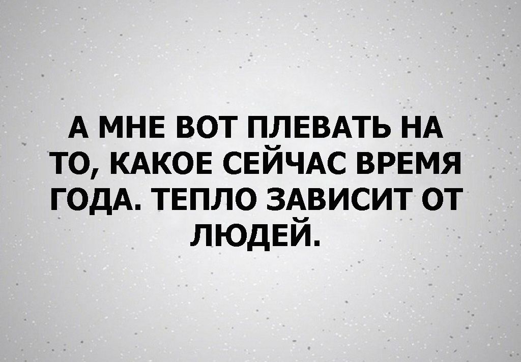 А МНЕ вот ПЛЕВАТЬ НА то КАКОЕ СЕЙЧАС ВРЕМЯ годА ТЕПЛО ЗАВИСИТ от ЛЮДЕЙ