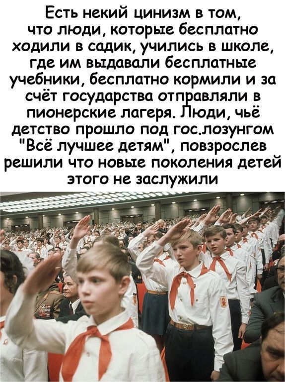 Есть некий цинизм в том что люди которые бесплатно ходили в садик учились в школе где им выдавали бесплатные учебники бесплатно кормили и за счёт государства отп авляли в пионерские лагеря юди чьё детство прошло под госпозунгом Всё лучшее детям повзрослев решили что новые поколения детей этого не заслужили Ёж