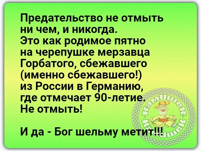 Предательство не отмыть ни чем и никогда Это как родимое пятно на черепушке мерзавца Горбатого сбежавшего именно сбежавшего из России в Германию где отмечает 90 летие Не отмыть
