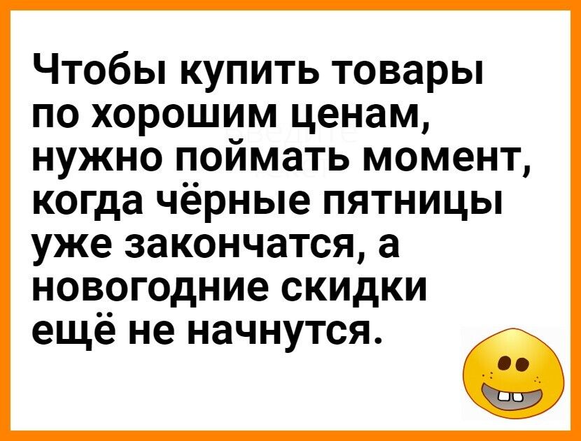 Чтобы купить товары по хорошим ценам нужно поймать момент когда чёрные пятницы уже 38К0НЧ8ТСЯ а НОВОГОДНИЭ СКИДКИ ещё не начнутся
