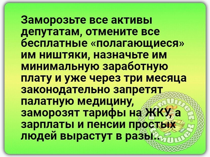 Заморозьте все активы депутатам отмените все бесплатные полагающиеся им ништяки назначьте им минимальную заработную плату и уже через три месяца законодательно запретят _ палатную медицину заморозят тарифы на ЖКУ а зарплаты и пенсии прос ых людей вырастут в раз