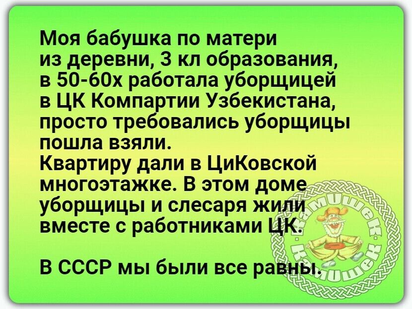 Моя бабушка по матери из деревни 3 кл образования в 50 60х работала уборщицей в ЦК Компартии Узбекистана просто требовались уборщицы пошла взяли Квартиру дали в ЦиКовской многоэтажке В этом доме уборщицы и слесаря жили ъ вместе с работниками ЦК