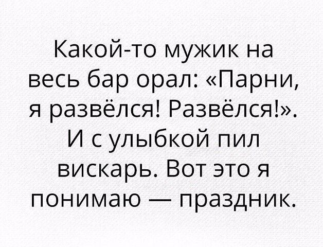 Какой то мужик на весь бар орал Парни я развёлся Развёлся И с улыбкой пил вискарь Вот это я понимаю праздник