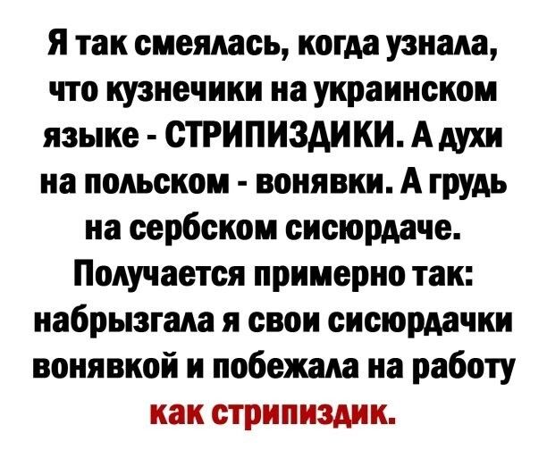 я так смеялась когда узнала что кузнечики на украинском языке СТРИПИЗАИКИ А духи на польском вонявки А ГРУАь на сербском сисюрдаче Получается примерно так иабрызгала я свои сисюрдачки вонявкой и побежала на работу как стрипиздик