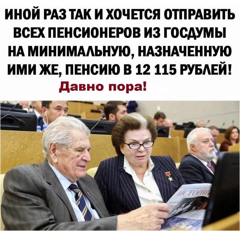 ИНОЙ РАЗ ТАК И ХОЧЕТСЯ ОТПРАВИТЬ ВСЕХ ПЕНСИОНЕРОВ ИЗ ГОСАУМЫ НА МИНИМААЬНУЮ НАЗНАЧЕННУЮ ИМИ ЖЕ ПЕНСИЮ В 12 115 РУБАЕЙ давно пора