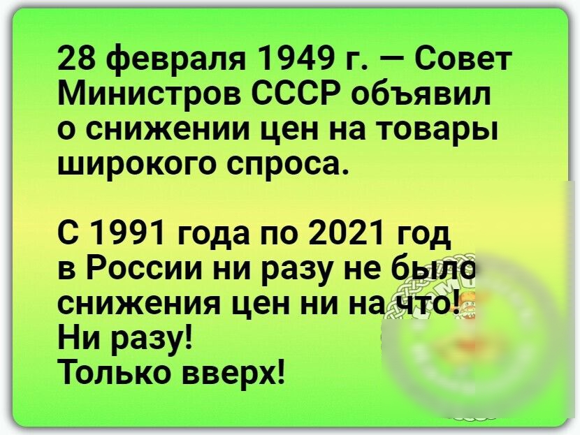 28 февраля 1949 г Совет Министров СССР объявил о снижении цен на товары широкого спроса С 1991 года по 2021 год в России ни разу не было снижения цен ни наычт0_ Ни разу Только вверх