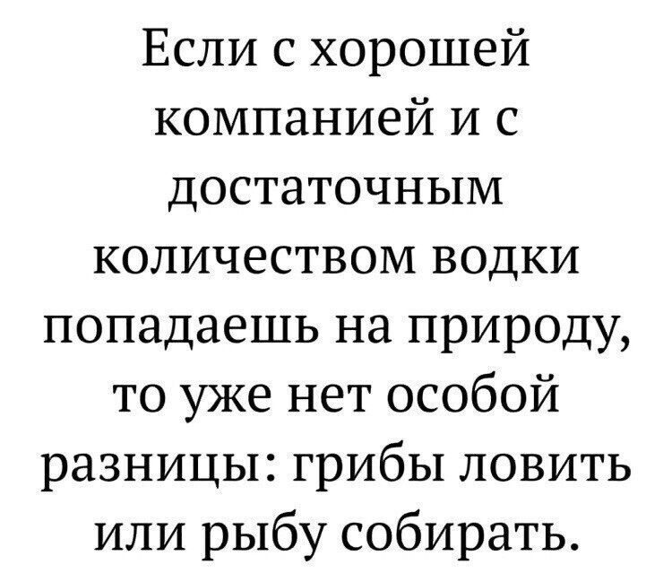 Если с хорошей компанией И с достаточным количеством водки попадаешь на природу то уже нет особой разницы грибы ловить или рыбу собирать