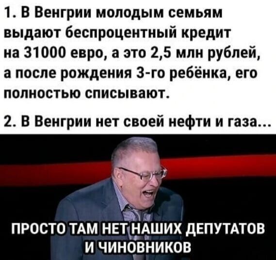 1 В Венгрии молодым семьям выдают беспроцентный кредит на 31000 евро а это 25 млн рублей а после рождения зго ребёнка его полностью списывают 2 В Венгрии нет своей нефти и газа ПРОСТО ТАМ НЕТдНАШИХ дЕПУТАТОВ И ЧИНОВНИКОВ