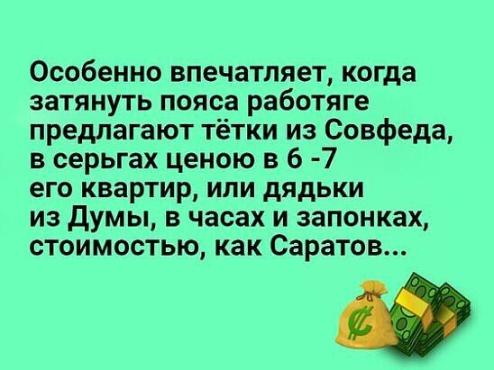 Особенно впечатляет когда затянуть пояса работяге предлагают тётки из Совфеда в серьгах ценою в б 7 его квартир или дядьки из Думы в часах и запонках стоимостью как Саратов