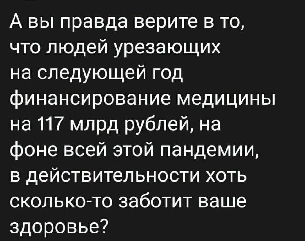 А вы правда верите в то что людей урезающих на следующей год финансирование медицины на 117 млрд рублей на фоне всей этой пандемии в действительности хоть сколько то заботит ваше здоровье