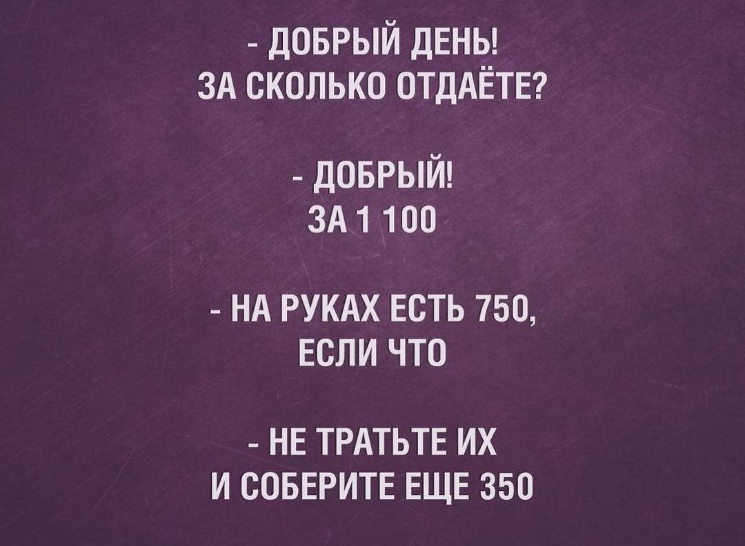 доврый ДЕНЬ ЗА сколько ОТДАЁТЕ доврый 3А1 100 НА РУКАХ ЕСТЬ 750 ЕСЛИ ЧТО НЕ ТРАТЬТЕ ИХ И СОБЕРИТЕ ЕЩЕ 350