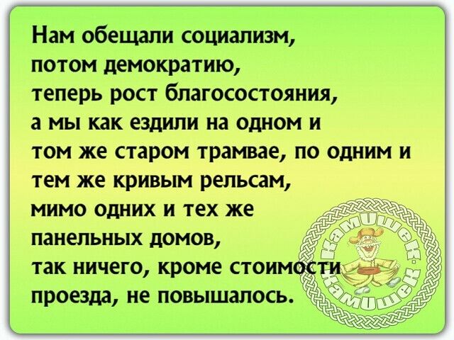 Нам обещали социализм потом демократию теперь рост благосостояния а мы как ездили на одном и том же старом трамвае по одним и тем же кривым рельсам мимо одних и тех же панельных домов так ничего кроме стоим проезда не повышалась