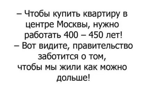 Чтобы купить квартиру в центре Москвы нужно работать 400 450 лет Вот видите правительсгво заботится о том чтобы мы жили как можно дольше