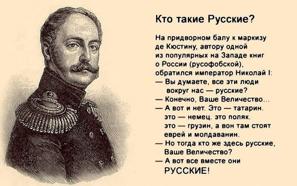 Кто такие Русские На придвориом бапу маркизу де Кюстину автору одной из популярных на Западе книг о России русофобской обратился император Николай Вы думаете все эти люди вокруг нас русские Конечно Ваше Величества А вот и нет Это татарин это немец это поляк это грузин а вон там стоят еврей и молдаванин но тогда кто же здесь русские Ваше Величество А вот все вместе они РУССКИЕ