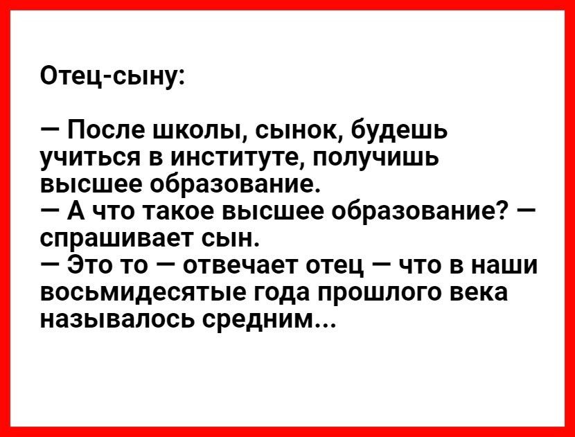 Отец сыну После школы сынок будешь учиться в институте получишь высшее образование А что такое высшее образование спрашивает СЫН _ ЭТО ТО _ отвечает отец _ ЧТО В наши восьмидесятые года ПРОШЛОГО века НЗЗЫВЗПОСЬ средним