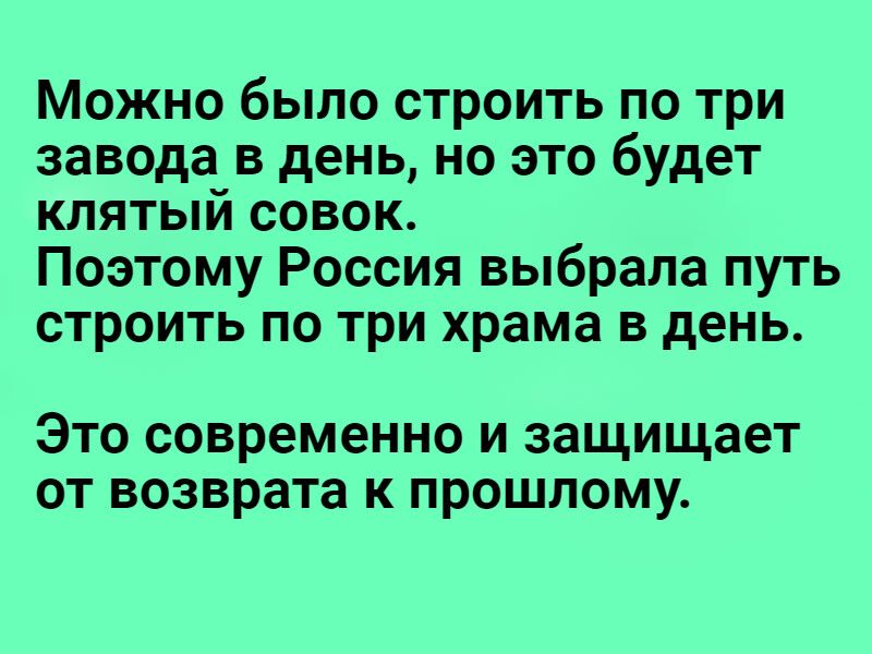 Можно было строить по три завода в день но это будет клятый совок Поэтому Россия выбрала путь строить по три храма в день ЭТО современно И ЗЗЩИЩЗВТ ОТ возврата К ПРОШЛОМУ