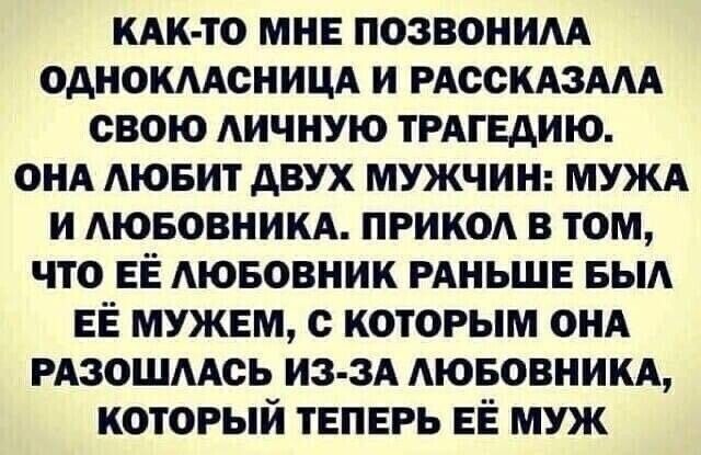 КАК ТО мнв позвоним однокмсницд и РАССКАЗААА свою АИЧНУЮ ТРАГЕДИЮ ОНА Аювит двух МУЖЧИН МУЖА и АювовникА прикод в том что ЕЁ Аювовник РАНЬШЕ БЫА ЕЁ мужем с которым ОНА РАЗОШААСЬ из 3А АювовникА который твпврь ЕЁ муж