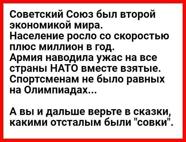 Советский Союз был второй экономикой мира Население росло со скоростью плюс миллион в год Армия наводила ужас на все страны НАТО вместе взятые Спортсменам не было равных на Олимпиадах А вы и дальше верьте в сказки какими отсталым были совки