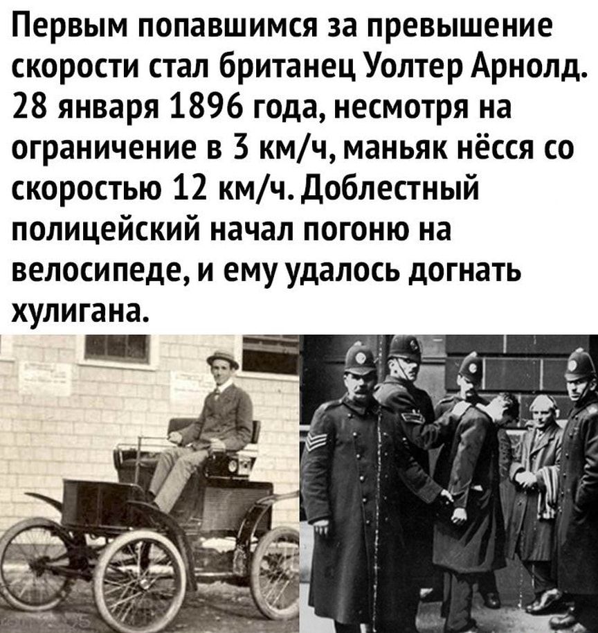 Первым попавшимся за превышение скорости стал британец Уолтер Арнолд 28 января 1896 года несмотря на ограничение в 3 кмч маньяк нёсся со скоростью 12 кмчДоблестный полицейский начал погоню на велосипеде и ему удалось догнать хулигана