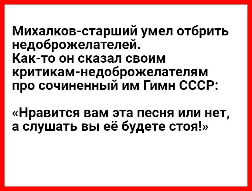 Михалков старший умел отбрить недоброжелателей Как то он сказал своим критикам недоброжелателям про сочиненный им Гимн СССР Нравится вам эта песня или нет а слушать вы её будете стоя