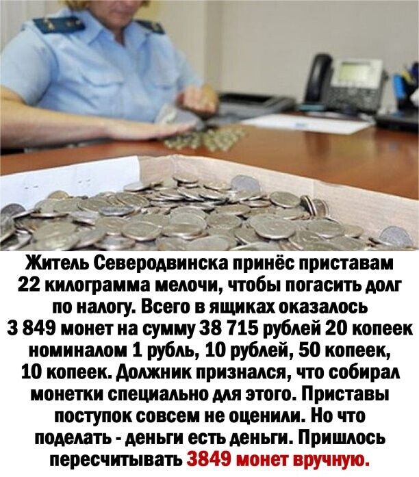 Житель Северодвинска принёс приставам 22 килограмма мелочи чтобы погасить долг по налогу Всего в ящиках оказалось 3 849 монет на сумму 38 715 рублей 20 копеек номиналом 1 рубль 10 рублей 50 копеек 10 копеек должник признался что собирал монетки специально для этого Приставы поступок совсем не оценили Но что поделать деньги есть деньги Пришлось пересчитывать ъ _ _ 1 _